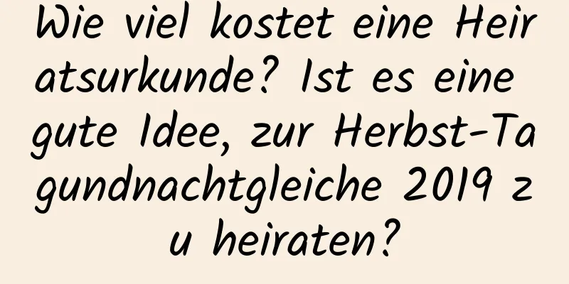 Wie viel kostet eine Heiratsurkunde? Ist es eine gute Idee, zur Herbst-Tagundnachtgleiche 2019 zu heiraten?