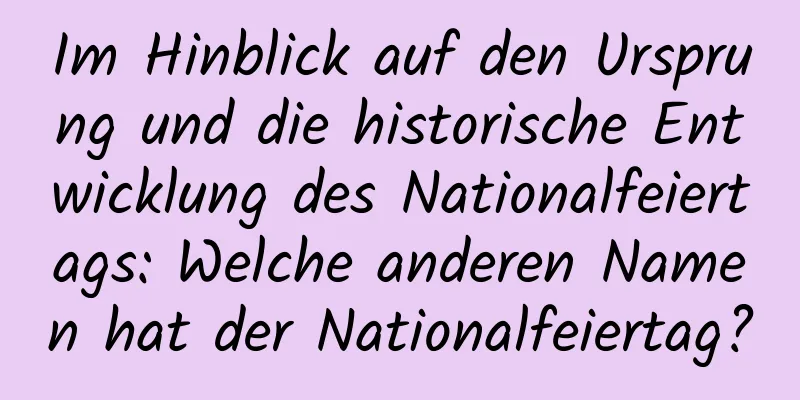 Im Hinblick auf den Ursprung und die historische Entwicklung des Nationalfeiertags: Welche anderen Namen hat der Nationalfeiertag?