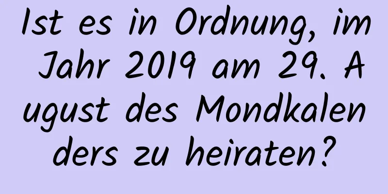 Ist es in Ordnung, im Jahr 2019 am 29. August des Mondkalenders zu heiraten?