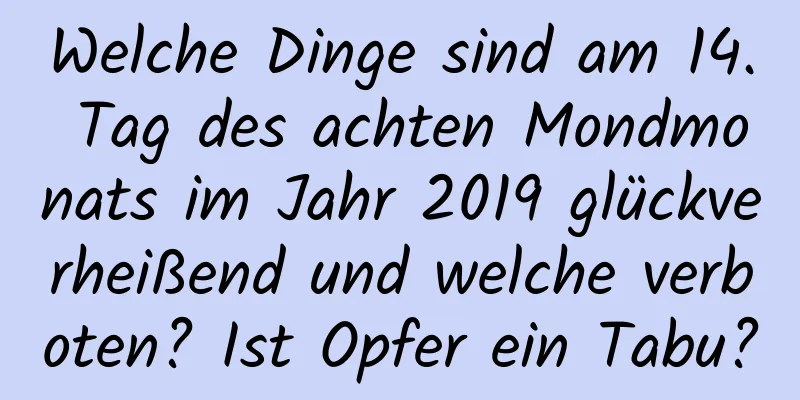 Welche Dinge sind am 14. Tag des achten Mondmonats im Jahr 2019 glückverheißend und welche verboten? Ist Opfer ein Tabu?