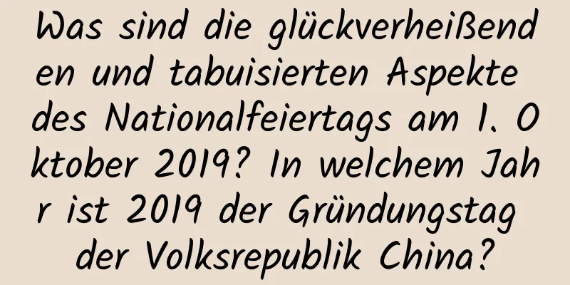 Was sind die glückverheißenden und tabuisierten Aspekte des Nationalfeiertags am 1. Oktober 2019? In welchem ​​Jahr ist 2019 der Gründungstag der Volksrepublik China?