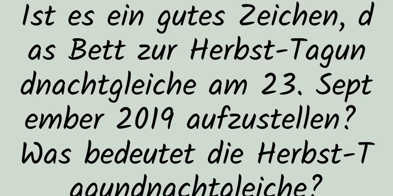 Ist es ein gutes Zeichen, das Bett zur Herbst-Tagundnachtgleiche am 23. September 2019 aufzustellen? Was bedeutet die Herbst-Tagundnachtgleiche?