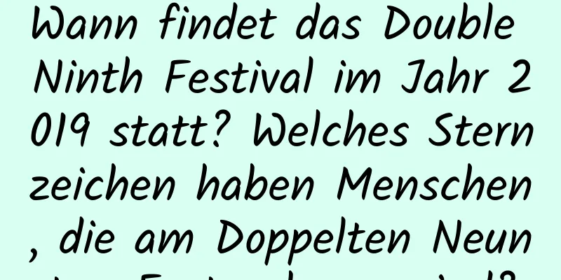 Wann findet das Double Ninth Festival im Jahr 2019 statt? Welches Sternzeichen haben Menschen, die am Doppelten Neunten-Fest geboren sind?