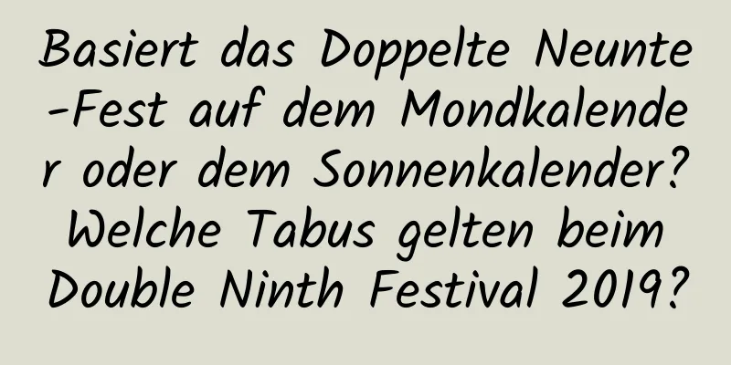 Basiert das Doppelte Neunte-Fest auf dem Mondkalender oder dem Sonnenkalender? Welche Tabus gelten beim Double Ninth Festival 2019?