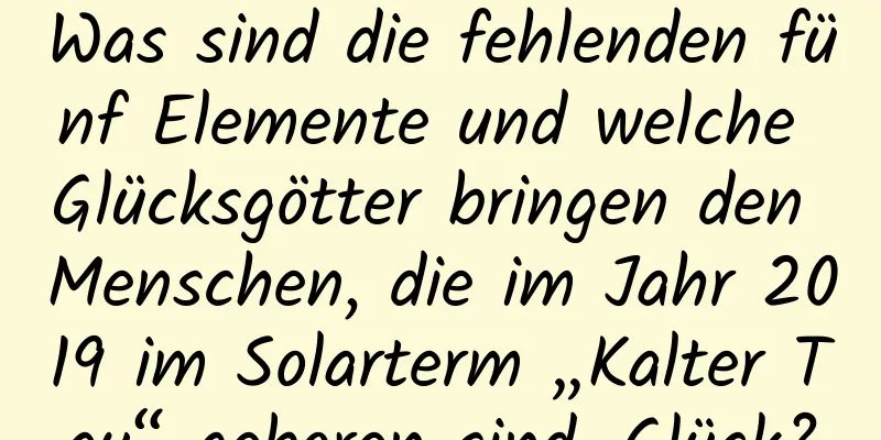 Was sind die fehlenden fünf Elemente und welche Glücksgötter bringen den Menschen, die im Jahr 2019 im Solarterm „Kalter Tau“ geboren sind, Glück?