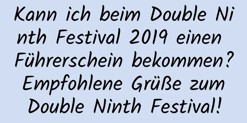 Kann ich beim Double Ninth Festival 2019 einen Führerschein bekommen? Empfohlene Grüße zum Double Ninth Festival!