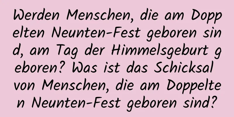 Werden Menschen, die am Doppelten Neunten-Fest geboren sind, am Tag der Himmelsgeburt geboren? Was ist das Schicksal von Menschen, die am Doppelten Neunten-Fest geboren sind?