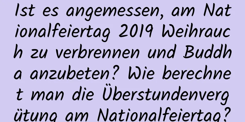 Ist es angemessen, am Nationalfeiertag 2019 Weihrauch zu verbrennen und Buddha anzubeten? Wie berechnet man die Überstundenvergütung am Nationalfeiertag?