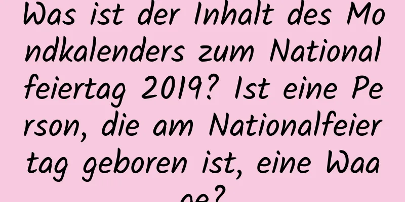 Was ist der Inhalt des Mondkalenders zum Nationalfeiertag 2019? Ist eine Person, die am Nationalfeiertag geboren ist, eine Waage?