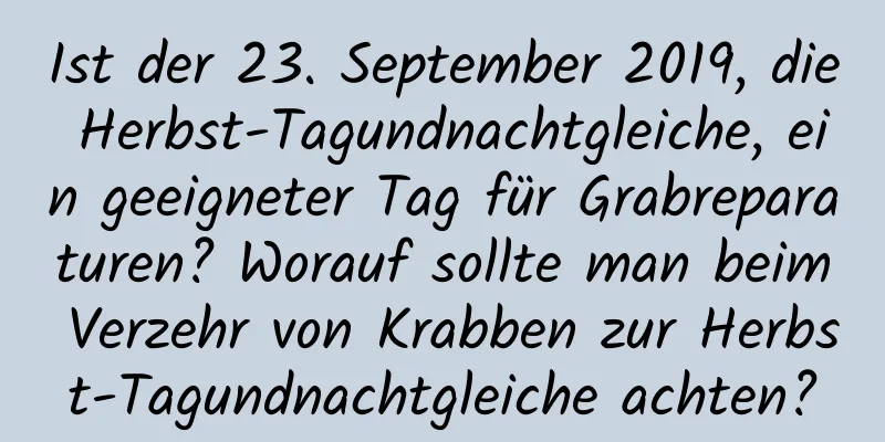 Ist der 23. September 2019, die Herbst-Tagundnachtgleiche, ein geeigneter Tag für Grabreparaturen? Worauf sollte man beim Verzehr von Krabben zur Herbst-Tagundnachtgleiche achten?