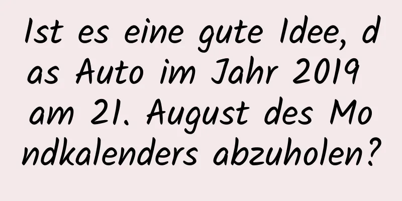 Ist es eine gute Idee, das Auto im Jahr 2019 am 21. August des Mondkalenders abzuholen?