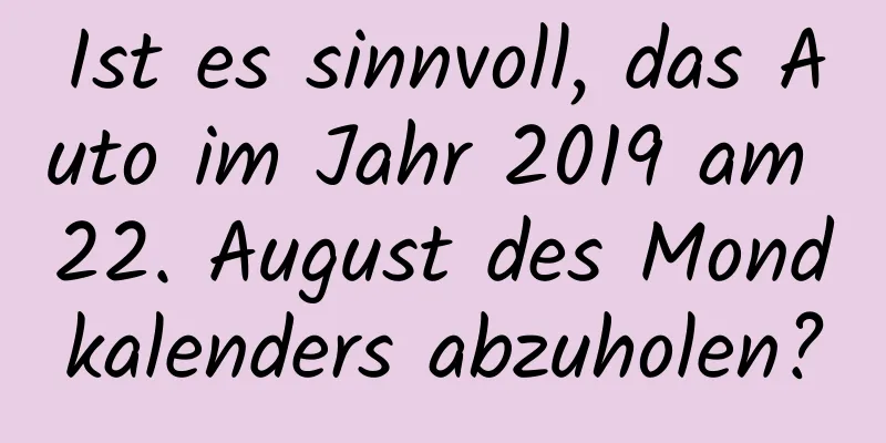 Ist es sinnvoll, das Auto im Jahr 2019 am 22. August des Mondkalenders abzuholen?