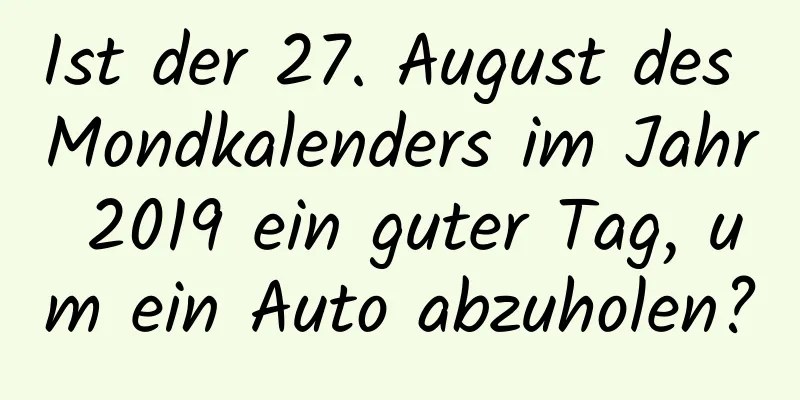 Ist der 27. August des Mondkalenders im Jahr 2019 ein guter Tag, um ein Auto abzuholen?