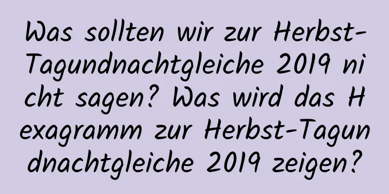 Was sollten wir zur Herbst-Tagundnachtgleiche 2019 nicht sagen? Was wird das Hexagramm zur Herbst-Tagundnachtgleiche 2019 zeigen?