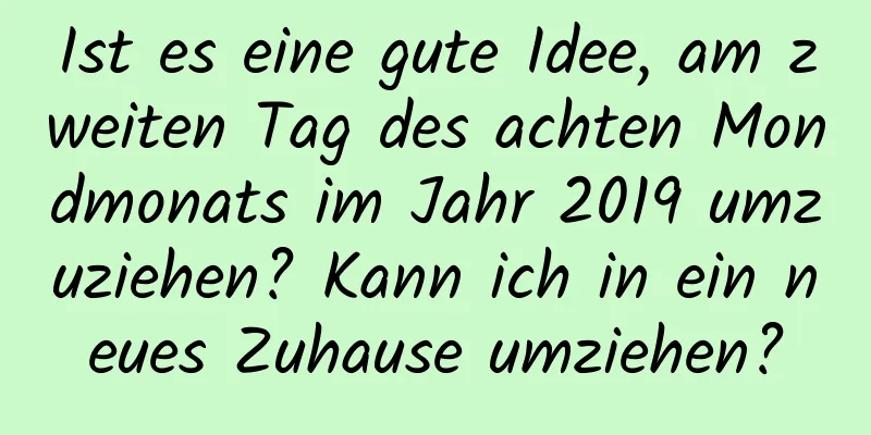 Ist es eine gute Idee, am zweiten Tag des achten Mondmonats im Jahr 2019 umzuziehen? Kann ich in ein neues Zuhause umziehen?