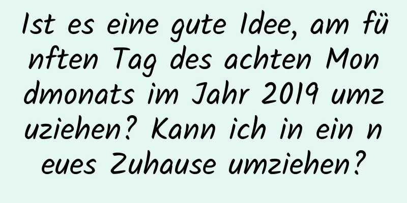 Ist es eine gute Idee, am fünften Tag des achten Mondmonats im Jahr 2019 umzuziehen? Kann ich in ein neues Zuhause umziehen?