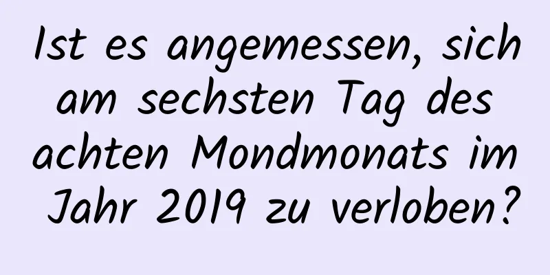 Ist es angemessen, sich am sechsten Tag des achten Mondmonats im Jahr 2019 zu verloben?