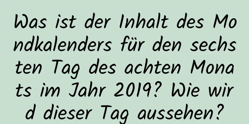 Was ist der Inhalt des Mondkalenders für den sechsten Tag des achten Monats im Jahr 2019? Wie wird dieser Tag aussehen?