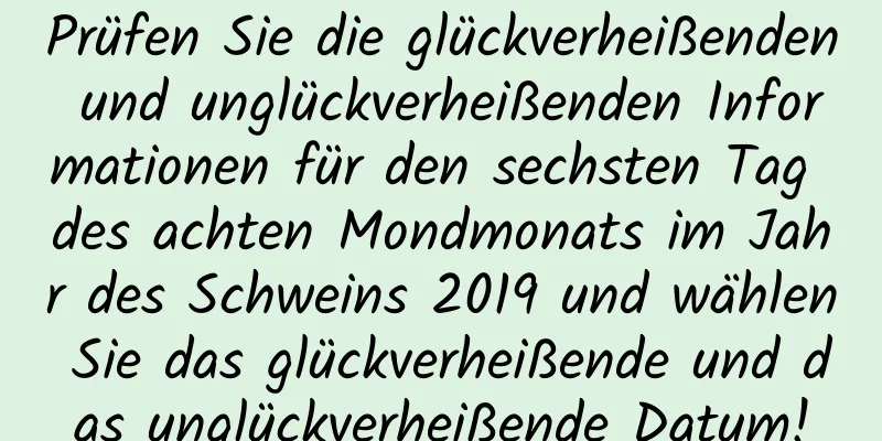 Prüfen Sie die glückverheißenden und unglückverheißenden Informationen für den sechsten Tag des achten Mondmonats im Jahr des Schweins 2019 und wählen Sie das glückverheißende und das unglückverheißende Datum!