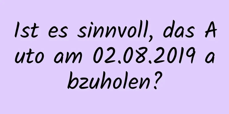 Ist es sinnvoll, das Auto am 02.08.2019 abzuholen?