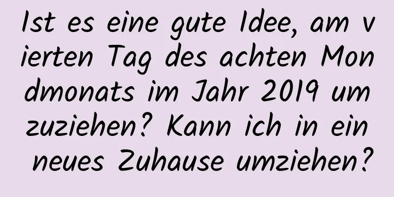 Ist es eine gute Idee, am vierten Tag des achten Mondmonats im Jahr 2019 umzuziehen? Kann ich in ein neues Zuhause umziehen?