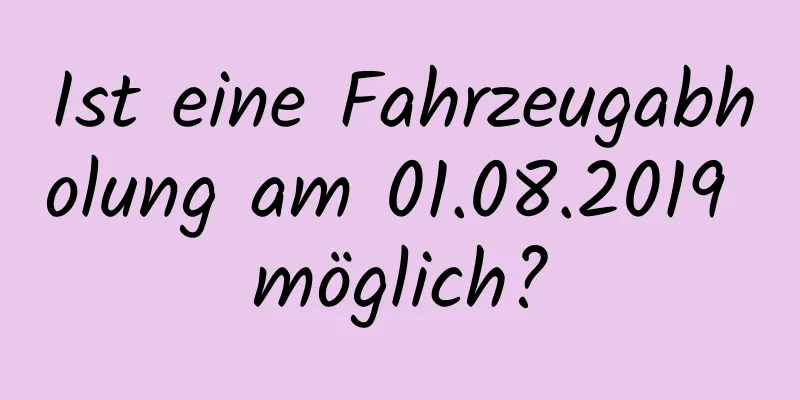 Ist eine Fahrzeugabholung am 01.08.2019 möglich?