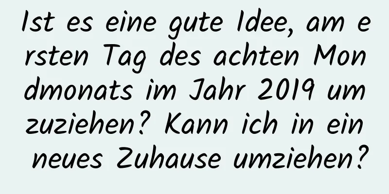 Ist es eine gute Idee, am ersten Tag des achten Mondmonats im Jahr 2019 umzuziehen? Kann ich in ein neues Zuhause umziehen?