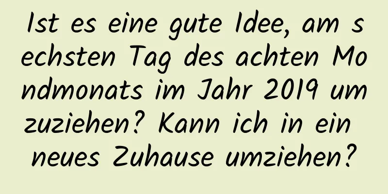 Ist es eine gute Idee, am sechsten Tag des achten Mondmonats im Jahr 2019 umzuziehen? Kann ich in ein neues Zuhause umziehen?