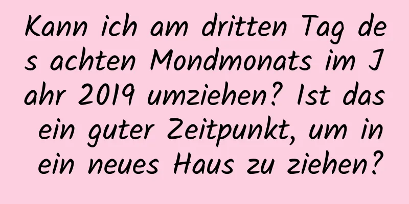 Kann ich am dritten Tag des achten Mondmonats im Jahr 2019 umziehen? Ist das ein guter Zeitpunkt, um in ein neues Haus zu ziehen?