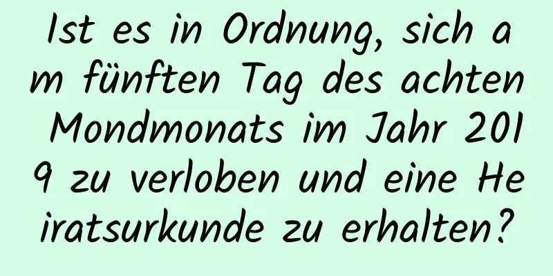 Ist es in Ordnung, sich am fünften Tag des achten Mondmonats im Jahr 2019 zu verloben und eine Heiratsurkunde zu erhalten?