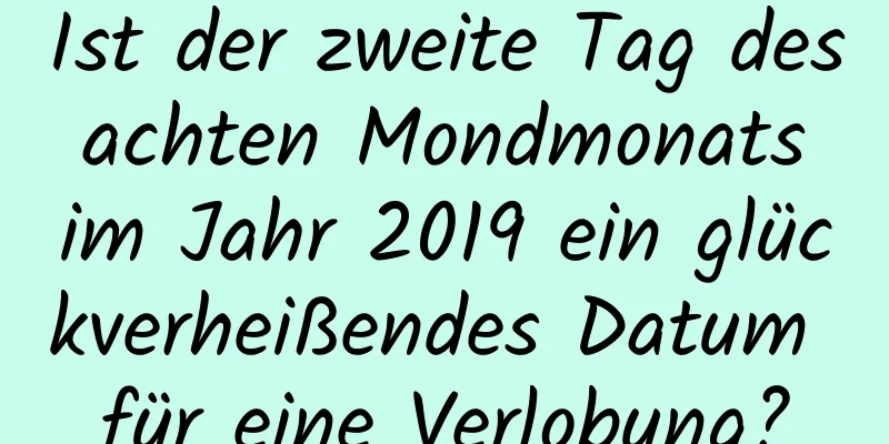 Ist der zweite Tag des achten Mondmonats im Jahr 2019 ein glückverheißendes Datum für eine Verlobung?