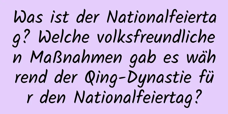 Was ist der Nationalfeiertag? Welche volksfreundlichen Maßnahmen gab es während der Qing-Dynastie für den Nationalfeiertag?