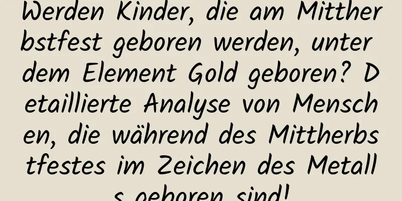 Werden Kinder, die am Mittherbstfest geboren werden, unter dem Element Gold geboren? Detaillierte Analyse von Menschen, die während des Mittherbstfestes im Zeichen des Metalls geboren sind!