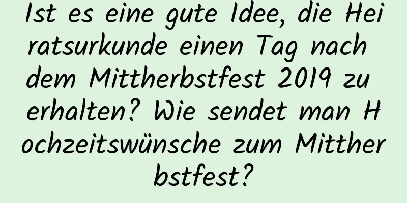 Ist es eine gute Idee, die Heiratsurkunde einen Tag nach dem Mittherbstfest 2019 zu erhalten? Wie sendet man Hochzeitswünsche zum Mittherbstfest?