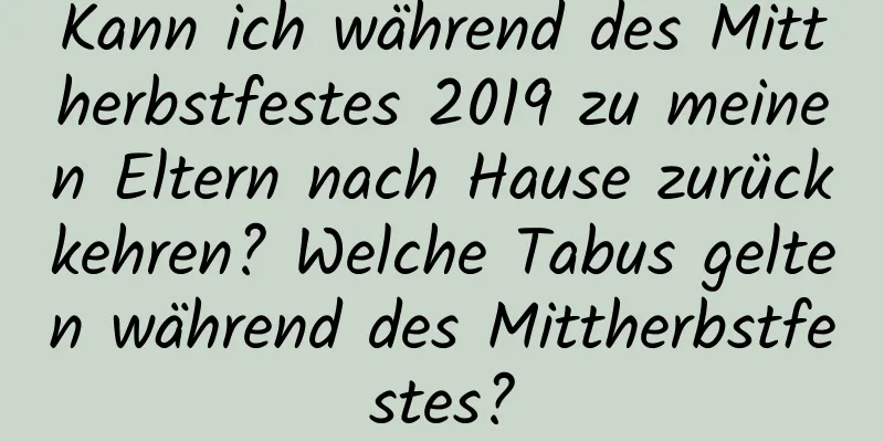 Kann ich während des Mittherbstfestes 2019 zu meinen Eltern nach Hause zurückkehren? Welche Tabus gelten während des Mittherbstfestes?