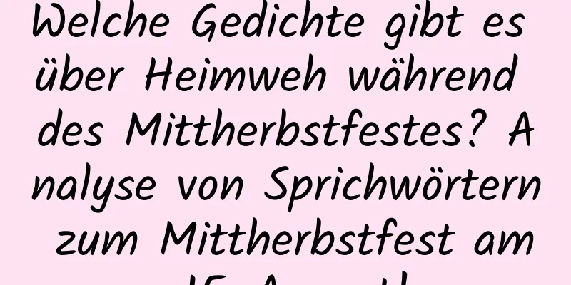 Welche Gedichte gibt es über Heimweh während des Mittherbstfestes? Analyse von Sprichwörtern zum Mittherbstfest am 15. August!