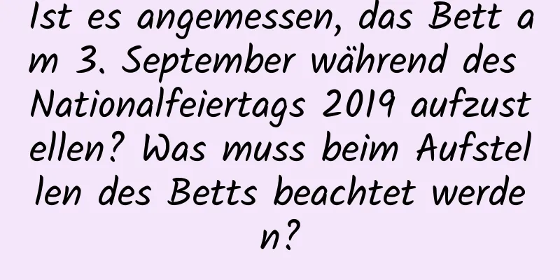 Ist es angemessen, das Bett am 3. September während des Nationalfeiertags 2019 aufzustellen? Was muss beim Aufstellen des Betts beachtet werden?