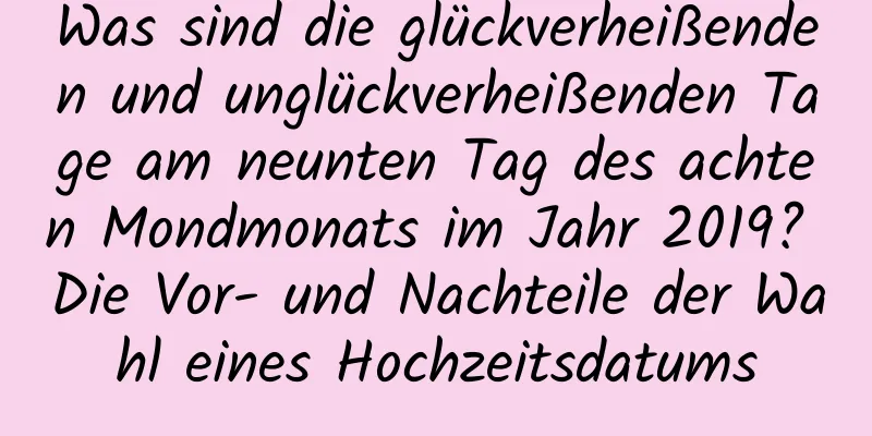 Was sind die glückverheißenden und unglückverheißenden Tage am neunten Tag des achten Mondmonats im Jahr 2019? Die Vor- und Nachteile der Wahl eines Hochzeitsdatums