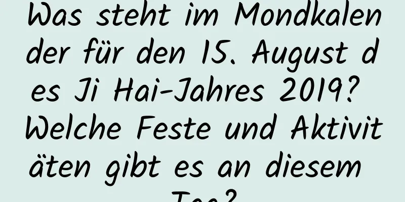 Was steht im Mondkalender für den 15. August des Ji Hai-Jahres 2019? Welche Feste und Aktivitäten gibt es an diesem Tag?