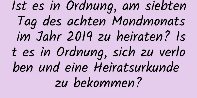 Ist es in Ordnung, am siebten Tag des achten Mondmonats im Jahr 2019 zu heiraten? Ist es in Ordnung, sich zu verloben und eine Heiratsurkunde zu bekommen?