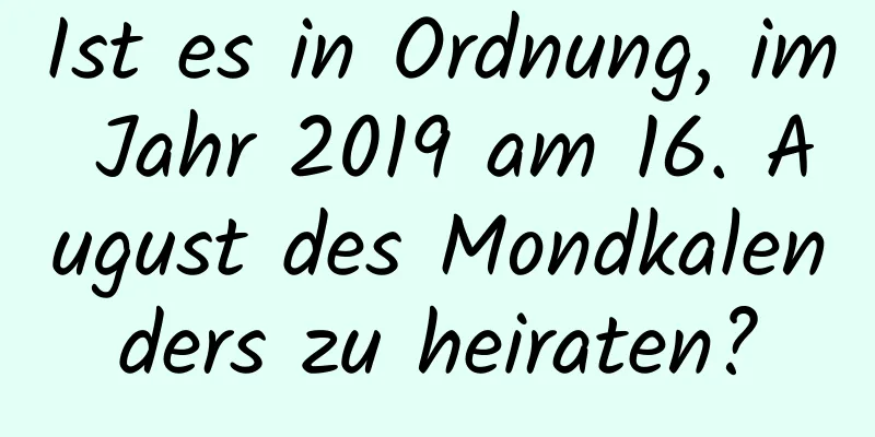 Ist es in Ordnung, im Jahr 2019 am 16. August des Mondkalenders zu heiraten?