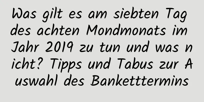 Was gilt es am siebten Tag des achten Mondmonats im Jahr 2019 zu tun und was nicht? Tipps und Tabus zur Auswahl des Banketttermins