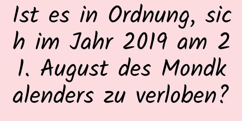 Ist es in Ordnung, sich im Jahr 2019 am 21. August des Mondkalenders zu verloben?