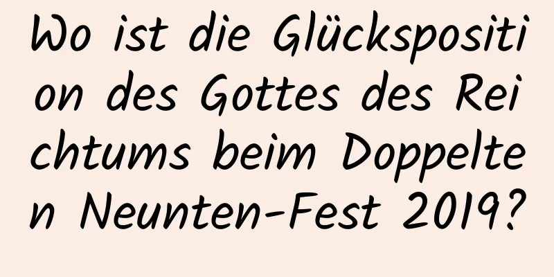 Wo ist die Glücksposition des Gottes des Reichtums beim Doppelten Neunten-Fest 2019?