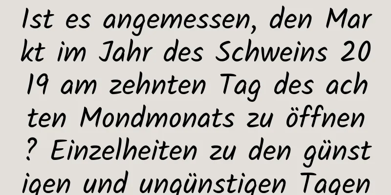 Ist es angemessen, den Markt im Jahr des Schweins 2019 am zehnten Tag des achten Mondmonats zu öffnen? Einzelheiten zu den günstigen und ungünstigen Tagen