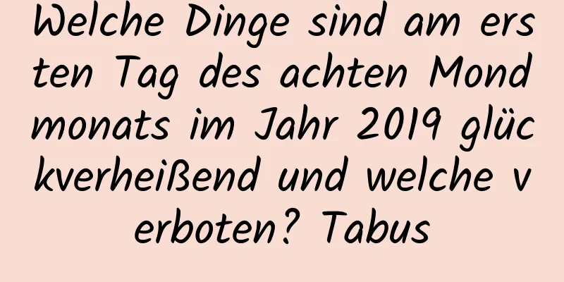 Welche Dinge sind am ersten Tag des achten Mondmonats im Jahr 2019 glückverheißend und welche verboten? Tabus