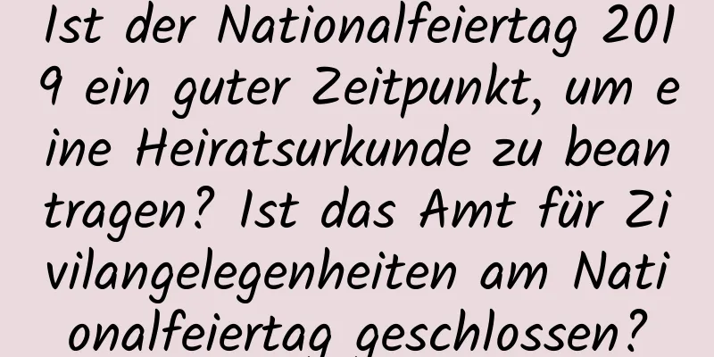 Ist der Nationalfeiertag 2019 ein guter Zeitpunkt, um eine Heiratsurkunde zu beantragen? Ist das Amt für Zivilangelegenheiten am Nationalfeiertag geschlossen?