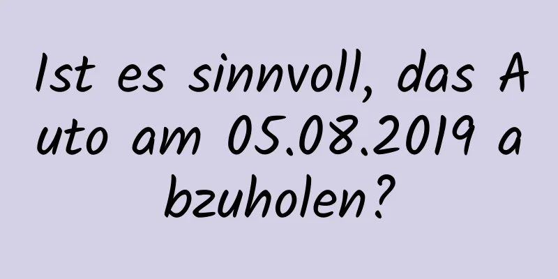 Ist es sinnvoll, das Auto am 05.08.2019 abzuholen?