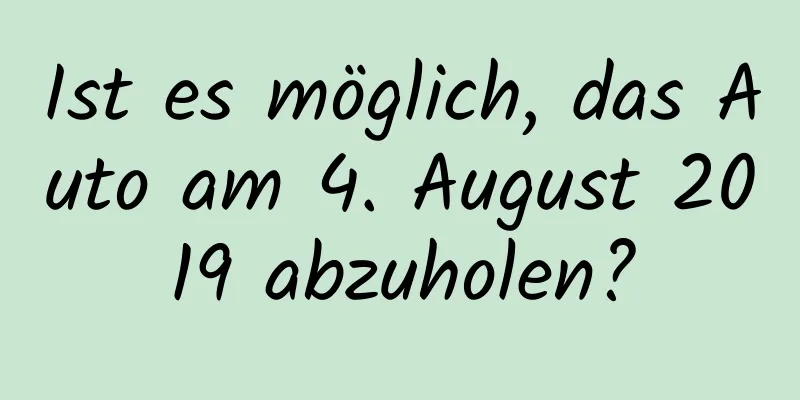 Ist es möglich, das Auto am 4. August 2019 abzuholen?