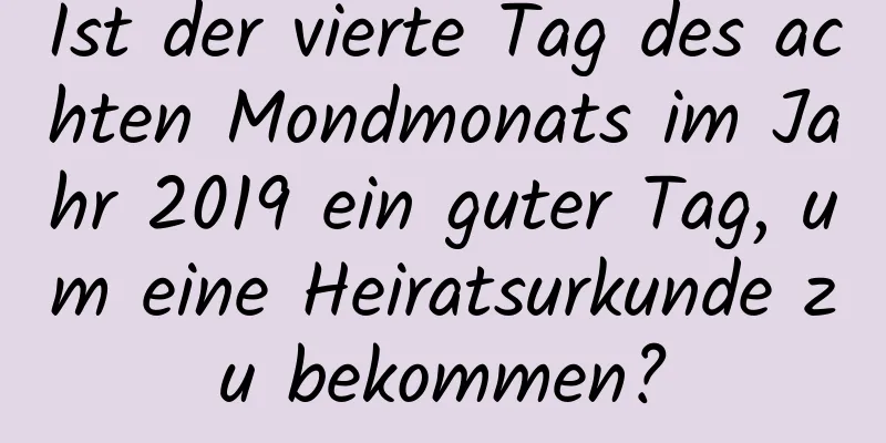 Ist der vierte Tag des achten Mondmonats im Jahr 2019 ein guter Tag, um eine Heiratsurkunde zu bekommen?